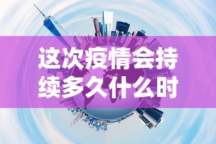这次疫情会持续多久什么时候能结束（疫情2022年能结束吗）