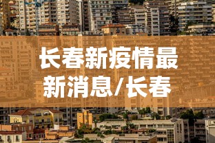 长春新疫情最新消息/长春现在新冠病毒最新消息 长春新疫情最新消息/长春现在新冠病毒最新消息
