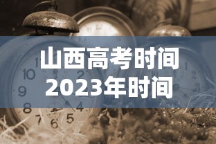 山西高考时间2023年时间表:山西省高考时间2027