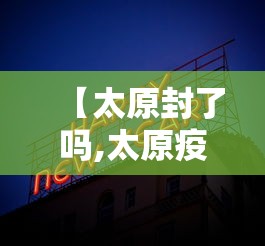 【太原封了吗,太原疫情解封时间】
