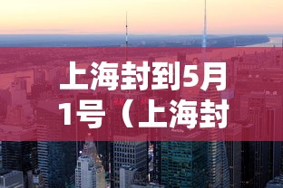 上海封到5月1号（上海封控是哪一天）