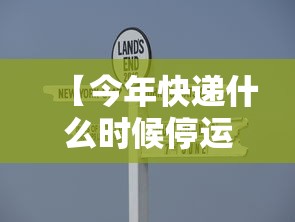 【今年快递什么时候停运/今年什么时候关快递】 【今年快递什么时候停运/今年什么时候关快递】