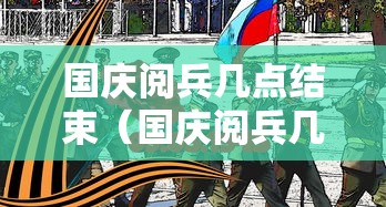 国庆阅兵几点结束(国庆阅兵几点结束时间) 国庆阅兵几点结束(国庆阅兵几点结束时间)