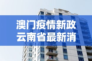 澳门疫情新政云南省最新消息(澳门疫情最新消息今) 澳门疫情新政云南省最新消息(澳门疫情最新消息今)