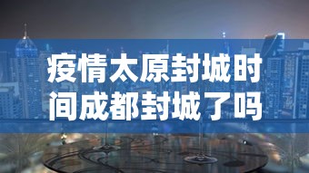疫情太原封城时间成都封城了吗（疫情太原封城时间成都封城了吗今天）