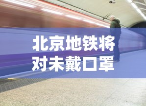 北京地铁将对未戴口罩乘客劝离:北京地铁不让吃东西有规定吗