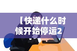 【快递什么时候开始停运2021,快递什么时候开始停运2021最新消息】 【快递什么时候开始停运2021,快递什么时候开始停运2021最新消息】