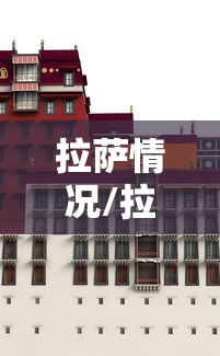 拉萨情况/拉萨疫情封控时间 拉萨情况/拉萨疫情封控时间