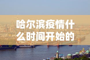 哈尔滨疫情什么时间开始的/哈尔滨疫情开始与结束的时间