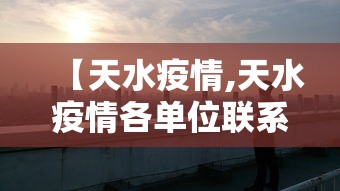 【天水疫情,天水疫情各单位联系人】 【天水疫情,天水疫情各单位联系人】