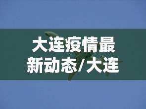 大连疫情最新动态/大连疫情最新动态今天 大连疫情最新动态/大连疫情最新动态今天