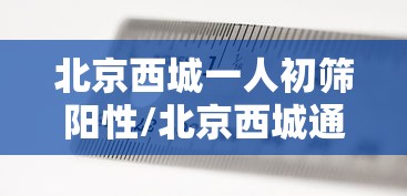 北京西城一人初筛阳性/北京西城通报 北京西城一人初筛阳性/北京西城通报