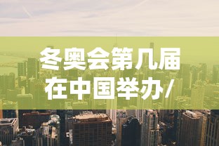 冬奥会第几届在中国举办/冬奥会将在那年举办 冬奥会第几届在中国举办/冬奥会将在那年举办