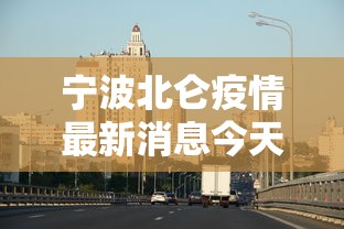 宁波北仑疫情最新消息今天(宁波北仑最新消息今天台风) 宁波北仑疫情最新消息今天(宁波北仑最新消息今天台风)