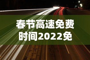 春节高速免费时间2022免费几天:春节高速免费几天2026