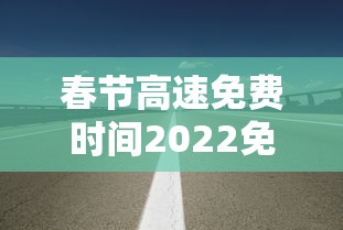 春节高速免费时间2022免费几天:春节高速免费几天2026
