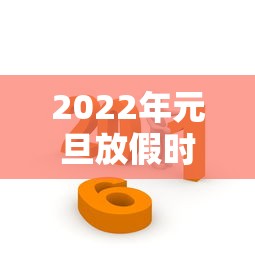2022年元旦放假时间（2022年元旦放假时间是多少）