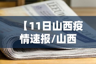 【11日山西疫情速报/山西疫情防控最新通告今天】 【11日山西疫情速报/山西疫情防控最新通告今天】