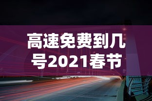 高速免费到几号2021春节/高速费春节免费时间2024 高速免费到几号2021春节/高速费春节免费时间2024