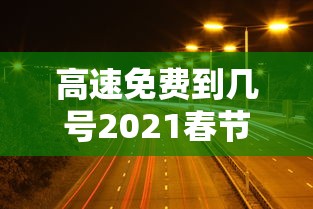 高速免费到几号2021春节/高速费春节免费时间2024 高速免费到几号2021春节/高速费春节免费时间2024