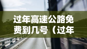 过年高速公路免费到几号(过年高速公路免费时间) 过年高速公路免费到几号(过年高速公路免费时间)