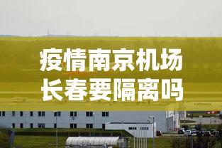 疫情南京机场长春要隔离吗（疫情南京机场长春要隔离吗现在）