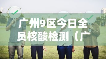 广州9区今日全员核酸检测(广州核聚算) 广州9区今日全员核酸检测(广州核聚算)