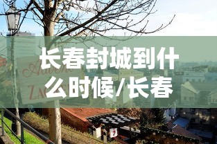 长春封城到什么时候/长春封城时间和解封时间