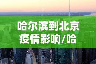 哈尔滨到北京疫情影响/哈尔滨到北京经过哪些地方 哈尔滨到北京疫情影响/哈尔滨到北京经过哪些地方