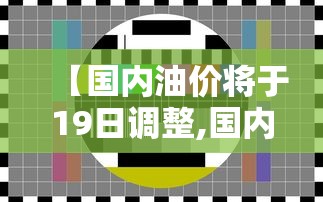 【国内油价将于19日调整,国内油价将迎来新一轮调整时间】 【国内油价将于19日调整,国内油价将迎来新一轮调整时间】