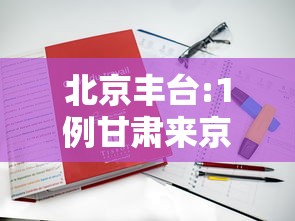 北京丰台:1例甘肃来京人员检测阳性的简单介绍 北京丰台:1例甘肃来京人员检测阳性的简单介绍