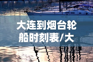 大连到烟台轮船时刻表/大连到烟台轮船有几趟及到烟台时间