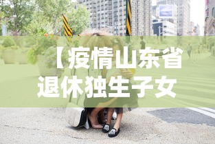 【疫情山东省退休独生子女费/疫情山东省退休独生子女费怎么发放】 【疫情山东省退休独生子女费/疫情山东省退休独生子女费怎么发放】