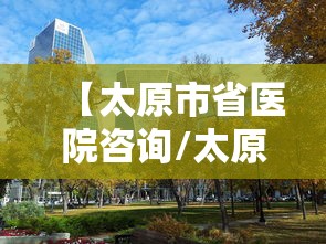 【太原市省医院咨询/太原省医院在哪里】 【太原市省医院咨询/太原省医院在哪里】
