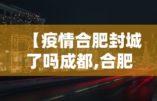 【疫情合肥封城了吗成都,合肥疫情放开时间官方文件】