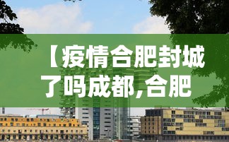 【疫情合肥封城了吗成都,合肥疫情放开时间官方文件】