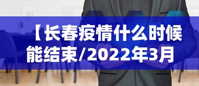 【长春疫情什么时候能结束/2022年3月长春有没有爆发严重的疫情】 【长春疫情什么时候能结束/2022年3月长春有没有爆发严重的疫情】