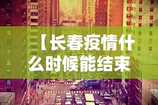 【长春疫情什么时候能结束/2022年3月长春有没有爆发严重的疫情】 【长春疫情什么时候能结束/2022年3月长春有没有爆发严重的疫情】