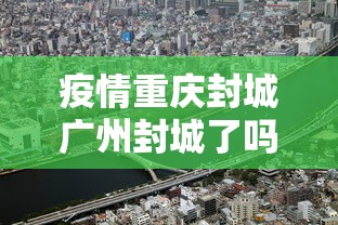 疫情重庆封城广州封城了吗/重庆新冠封控时间表 疫情重庆封城广州封城了吗/重庆新冠封控时间表