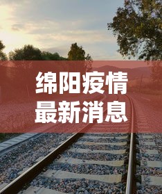 绵阳疫情最新消息今天/头条疫情实时播报绵阳 绵阳疫情最新消息今天/头条疫情实时播报绵阳