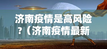 济南疫情是高风险?(济南疫情最新消息疑似病例) 济南疫情是高风险?(济南疫情最新消息疑似病例)