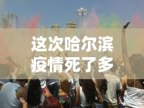 这次哈尔滨疫情死了多少人?:哈尔滨疫情怎么样了 这次哈尔滨疫情死了多少人?:哈尔滨疫情怎么样了