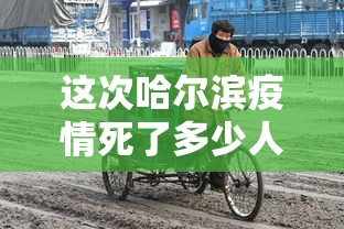 这次哈尔滨疫情死了多少人?:哈尔滨疫情怎么样了 这次哈尔滨疫情死了多少人?:哈尔滨疫情怎么样了