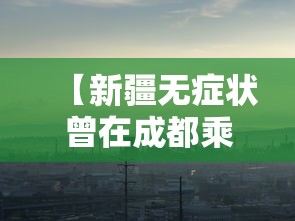 【新疆无症状曾在成都乘机,新疆1例无症状感染者曾从成都乘机】 【新疆无症状曾在成都乘机,新疆1例无症状感染者曾从成都乘机】