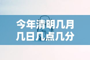 今年清明几月几日几点几分/今年清明节假期是几号到几号