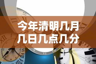 今年清明几月几日几点几分/今年清明节假期是几号到几号