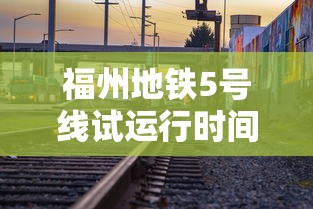 福州地铁5号线试运行时间/福州地铁5号线首班时间