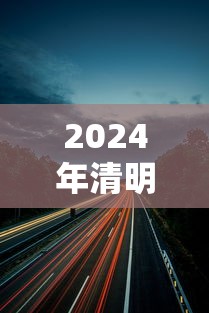 2024年清明节高速路免费吗/2024清明节假期高速免费吗