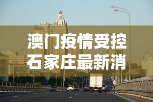 澳门疫情受控石家庄最新消息/澳门新冠最新数据