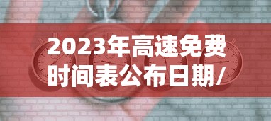 2023年高速免费时间表公布日期/2023高速免费最新通知